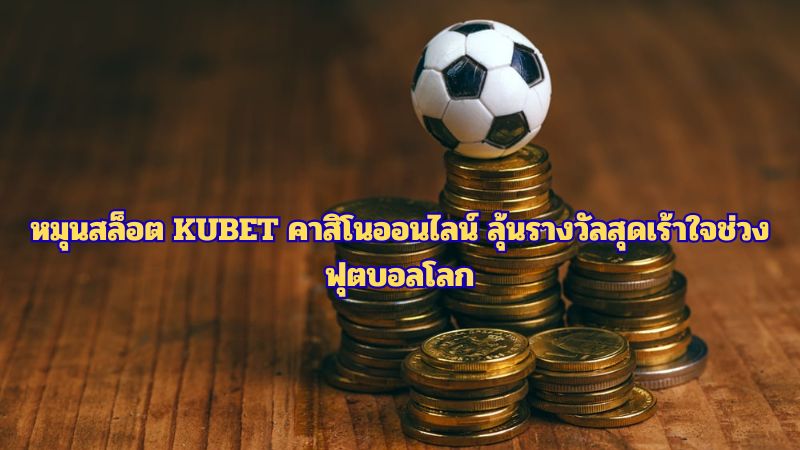 หมุนสล็อต KUBET คาสิโนออนไลน์ ลุ้นรางวัลสุดเร้าใจช่วงฟุตบอลโลก