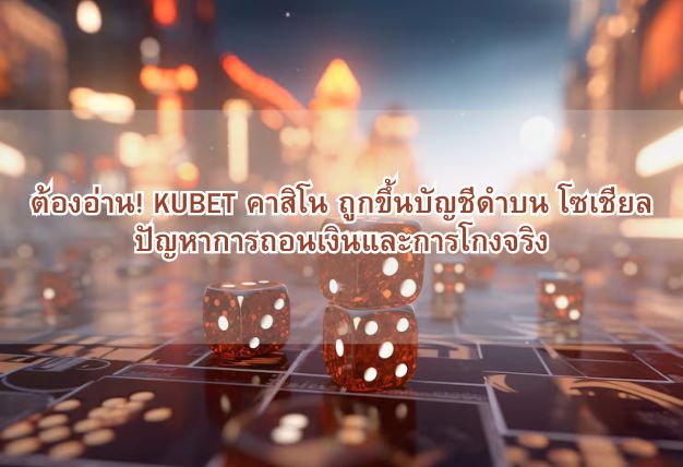 ต้องอ่าน! KUBET คาสิโน ถูกขึ้นบัญชีดำบน โซเชียล ปัญหาการถอนเงินและการโกงจริง