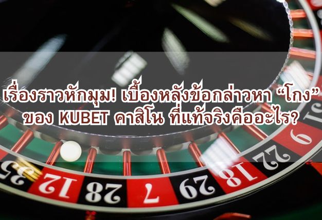 เรื่องราวหักมุม! เบื้องหลังข้อกล่าวหา “โกง” ของ KUBET คาสิโน ที่แท้จริงคืออะไร?
