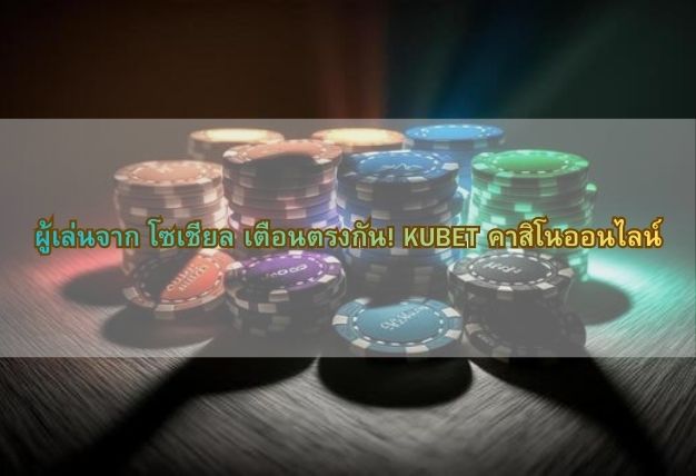 ผู้เล่นจาก โซเชียล เตือนตรงกัน! KUBET คาสิโนออนไลน์